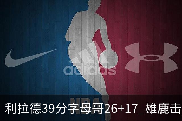 利拉德39分字母哥26+17 雄鹿击败火箭获4连胜